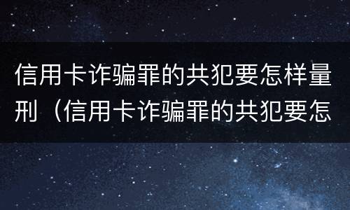 信用卡诈骗罪的共犯要怎样量刑（信用卡诈骗罪的共犯要怎样量刑才能判刑）