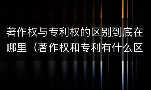 著作权与专利权的区别到底在哪里（著作权和专利有什么区别）