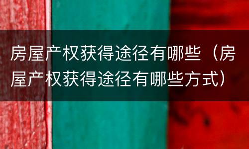 房屋产权获得途径有哪些（房屋产权获得途径有哪些方式）