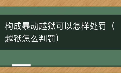 构成暴动越狱可以怎样处罚（越狱怎么判罚）