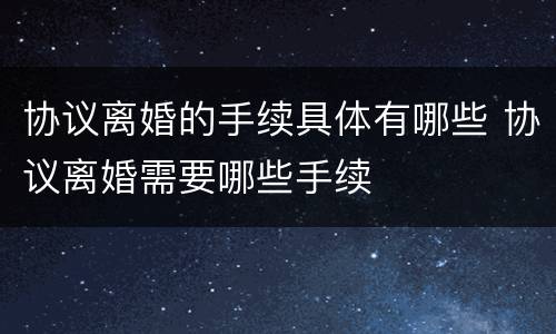 协议离婚的手续具体有哪些 协议离婚需要哪些手续