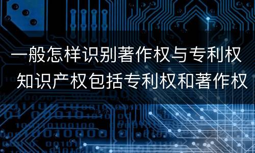 一般怎样识别著作权与专利权 知识产权包括专利权和著作权吗