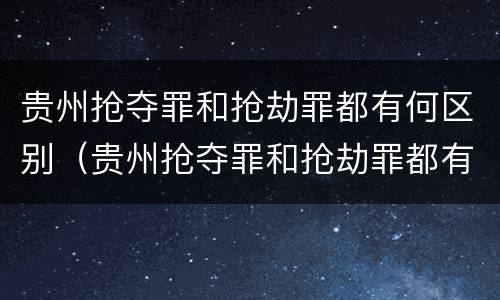 贵州抢夺罪和抢劫罪都有何区别（贵州抢夺罪和抢劫罪都有何区别呢）