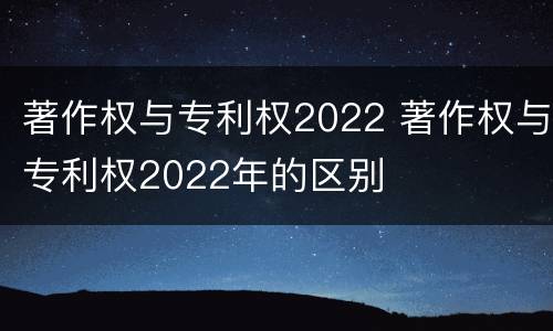 著作权与专利权2022 著作权与专利权2022年的区别