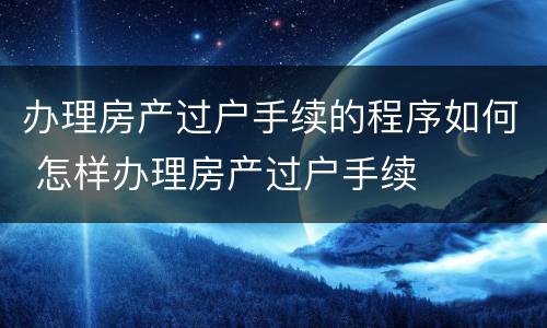 办理房产过户手续的程序如何 怎样办理房产过户手续