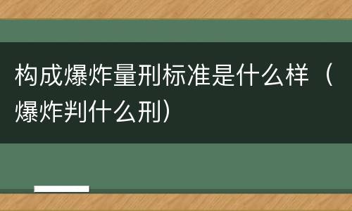 构成爆炸量刑标准是什么样（爆炸判什么刑）