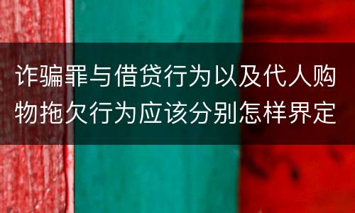 诈骗罪与借贷行为以及代人购物拖欠行为应该分别怎样界定