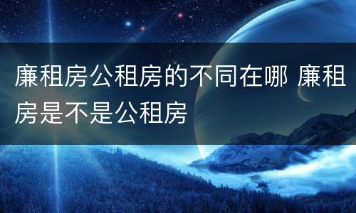 廉租房公租房的不同在哪 廉租房是不是公租房