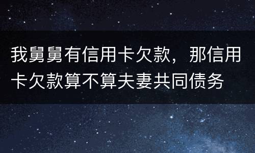 我舅舅有信用卡欠款，那信用卡欠款算不算夫妻共同债务