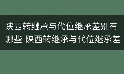 陕西转继承与代位继承差别有哪些 陕西转继承与代位继承差别有哪些原因