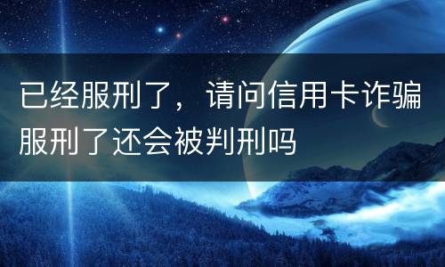 已经服刑了，请问信用卡诈骗服刑了还会被判刑吗