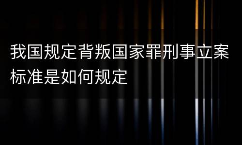 我国规定背叛国家罪刑事立案标准是如何规定