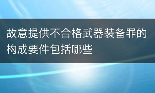 故意提供不合格武器装备罪的构成要件包括哪些