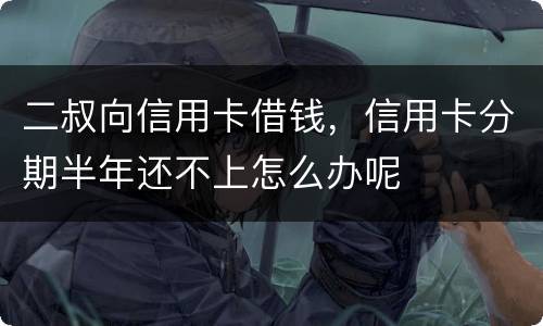 二叔向信用卡借钱，信用卡分期半年还不上怎么办呢