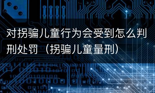 对拐骗儿童行为会受到怎么判刑处罚（拐骗儿童量刑）