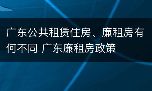 广东公共租赁住房、廉租房有何不同 广东廉租房政策