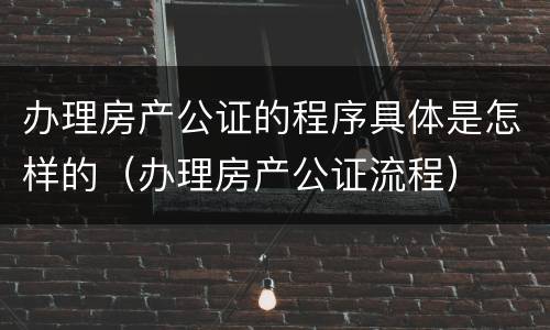 办理房产公证的程序具体是怎样的（办理房产公证流程）