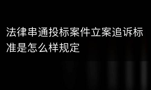 法律串通投标案件立案追诉标准是怎么样规定