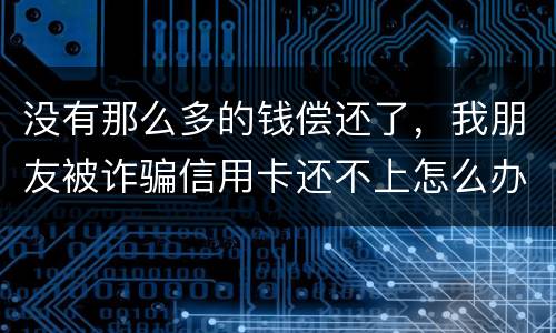 没有那么多的钱偿还了，我朋友被诈骗信用卡还不上怎么办