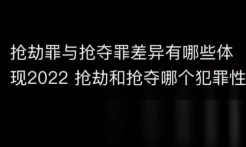 抢劫罪与抢夺罪差异有哪些体现2022 抢劫和抢夺哪个犯罪性质严重