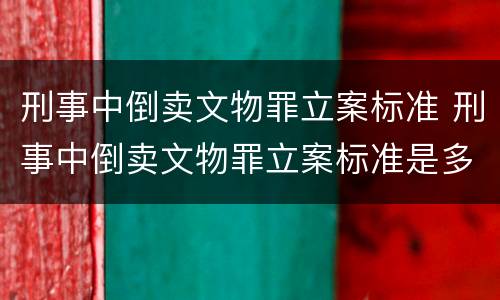 刑事中倒卖文物罪立案标准 刑事中倒卖文物罪立案标准是多少