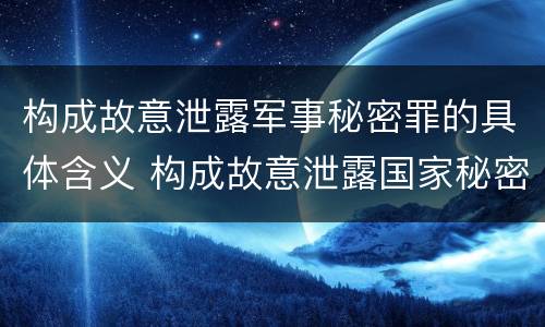 构成故意泄露军事秘密罪的具体含义 构成故意泄露国家秘密立案标准