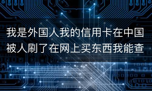 我是外国人我的信用卡在中国被人刷了在网上买东西我能查到是谁吗？报案管用吗