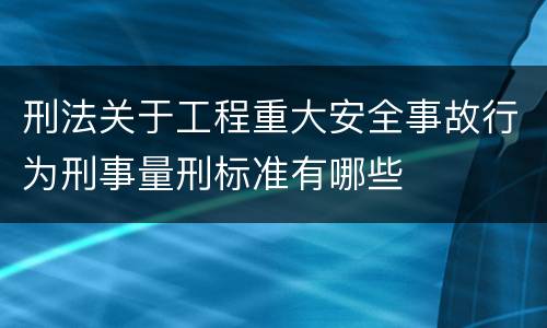 刑法关于工程重大安全事故行为刑事量刑标准有哪些