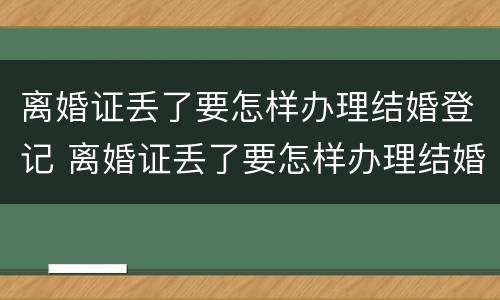 离婚证丢了要怎样办理结婚登记 离婚证丢了要怎样办理结婚登记呢