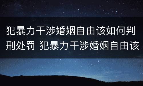 犯暴力干涉婚姻自由该如何判刑处罚 犯暴力干涉婚姻自由该如何判刑处罚决定