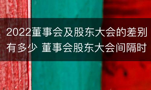 2022董事会及股东大会的差别有多少 董事会股东大会间隔时间