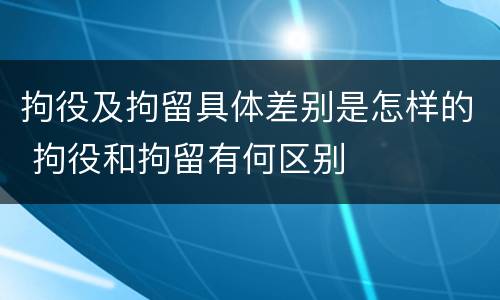 拘役及拘留具体差别是怎样的 拘役和拘留有何区别