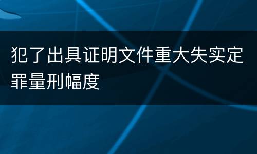 犯了出具证明文件重大失实定罪量刑幅度