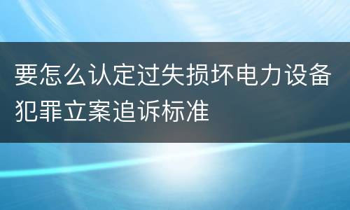 要怎么认定过失损坏电力设备犯罪立案追诉标准