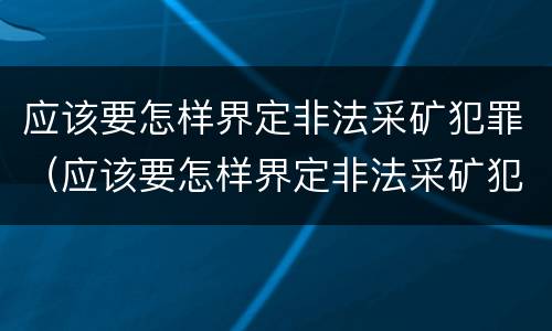 应该要怎样界定非法采矿犯罪（应该要怎样界定非法采矿犯罪案件）