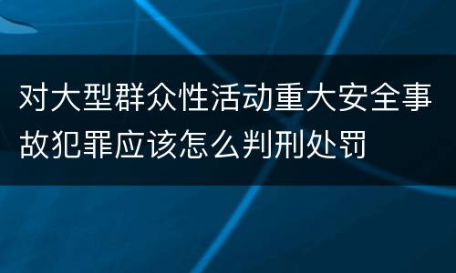 对大型群众性活动重大安全事故犯罪应该怎么判刑处罚