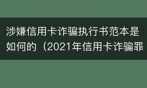 涉嫌信用卡诈骗执行书范本是如何的（2021年信用卡诈骗罪怎么认定）