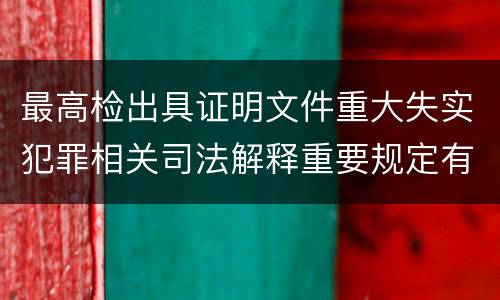 最高检出具证明文件重大失实犯罪相关司法解释重要规定有哪些