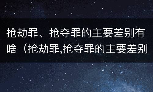 抢劫罪、抢夺罪的主要差别有啥（抢劫罪,抢夺罪的主要差别有啥不同）