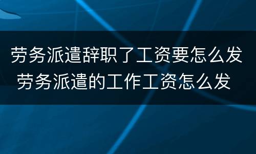 劳务派遣辞职了工资要怎么发 劳务派遣的工作工资怎么发