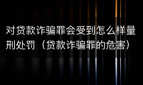 对贷款诈骗罪会受到怎么样量刑处罚（贷款诈骗罪的危害）