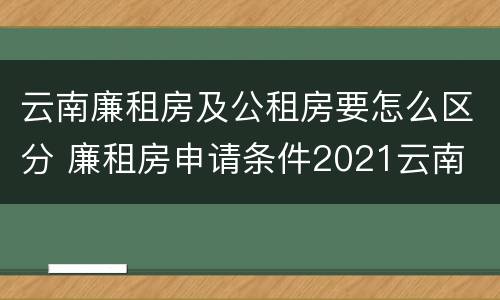 云南廉租房及公租房要怎么区分 廉租房申请条件2021云南