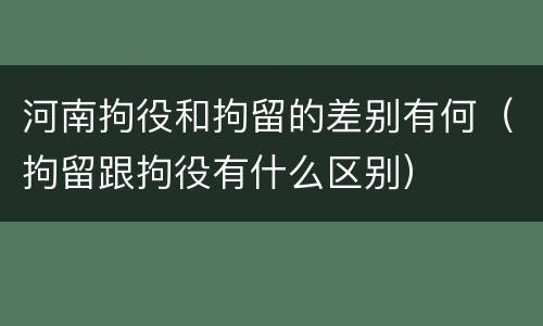 河南拘役和拘留的差别有何（拘留跟拘役有什么区别）