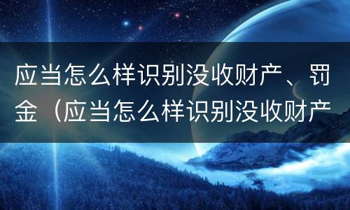 应当怎么样识别没收财产、罚金（应当怎么样识别没收财产,罚金的情形）