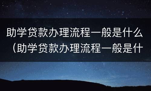 助学贷款办理流程一般是什么（助学贷款办理流程一般是什么样的）