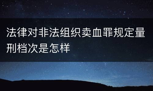 法律对非法组织卖血罪规定量刑档次是怎样