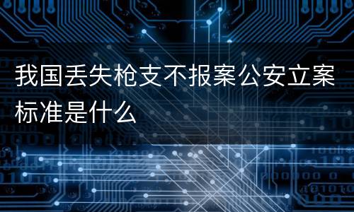 我国丢失枪支不报案公安立案标准是什么