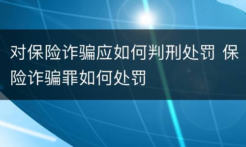 对保险诈骗应如何判刑处罚 保险诈骗罪如何处罚