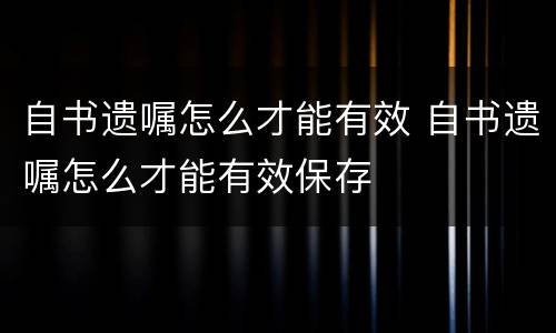 自书遗嘱怎么才能有效 自书遗嘱怎么才能有效保存