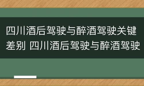 四川酒后驾驶与醉酒驾驶关键差别 四川酒后驾驶与醉酒驾驶关键差别是什么